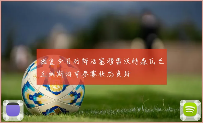 掘金今日对阵活塞穆雷沃特森瓦兰丘纳斯均可参赛状态良好