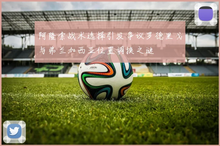 阿隆索战术选择引发争议罗德里戈与弗兰加西亚位置调换之谜