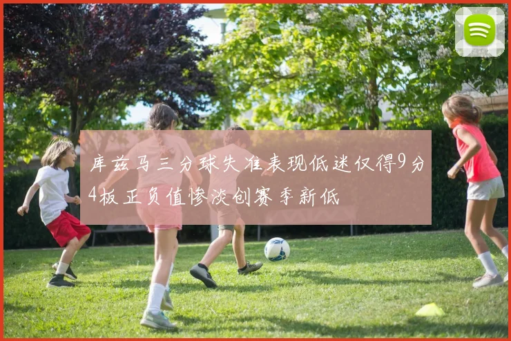 库兹马三分球失准表现低迷仅得9分4板正负值惨淡创赛季新低