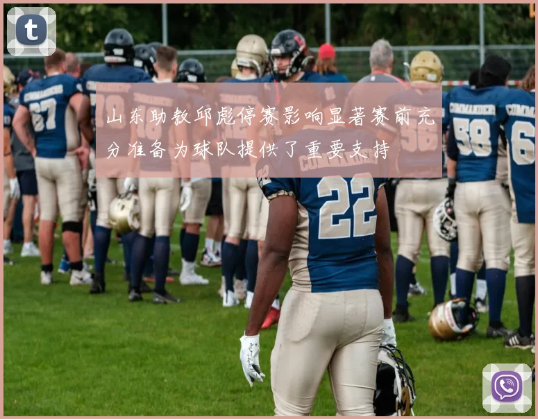 山东助教邱彪停赛影响显著赛前充分准备为球队提供了重要支持