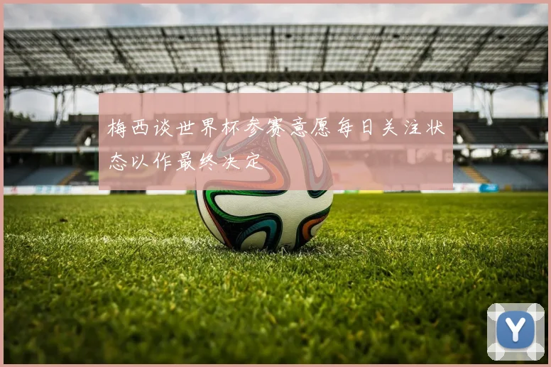 梅西谈世界杯参赛意愿每日关注状态以作最终决定