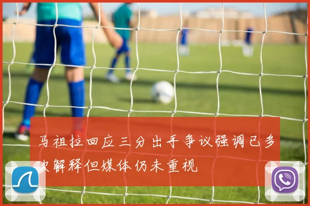 马祖拉回应三分出手争议强调已多次解释但媒体仍未重视