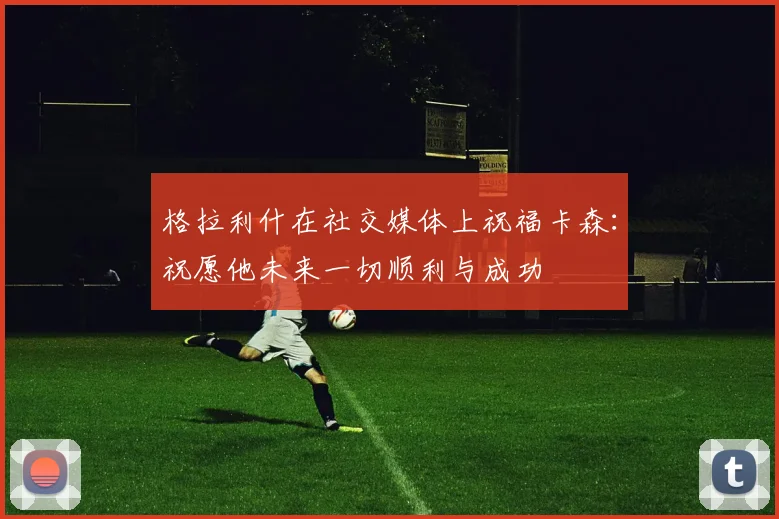 格拉利什在社交媒体上祝福卡森：祝愿他未来一切顺利与成功
