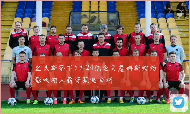 里夫斯签下5年24亿合同詹姆斯续约影响湖人薪资策略分析