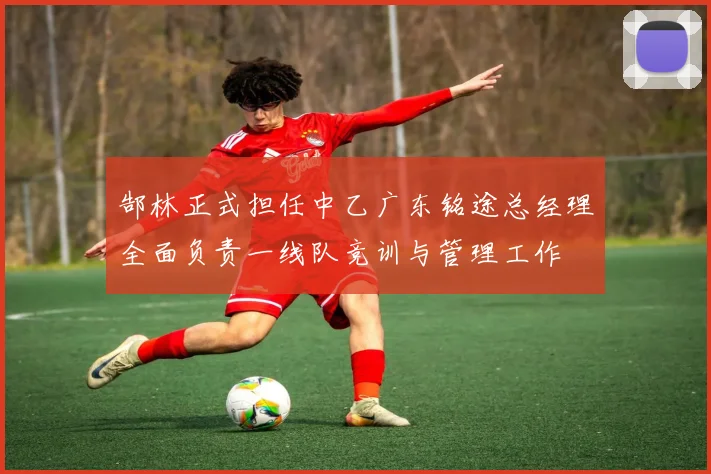 郜林正式担任中乙广东铭途总经理全面负责一线队竞训与管理工作