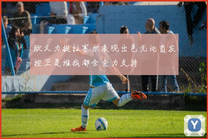 欧文力挺拉塞尔表现出色无论首发控卫是谁我都会全力支持