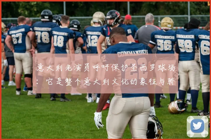 意大利老演员呼吁保护圣西罗球场：它是整个意大利文化的象征与骄傲