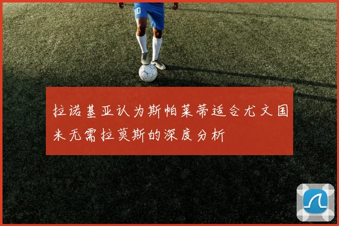 拉诺基亚认为斯帕莱蒂适合尤文国米无需拉莫斯的深度分析