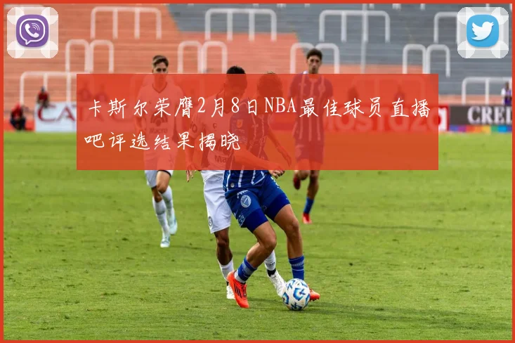 卡斯尔荣膺2月8日NBA最佳球员直播吧评选结果揭晓
