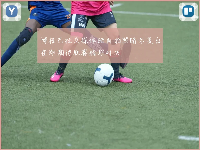 博格巴社交媒体晒自拍照暗示复出在即期待联赛精彩对决
