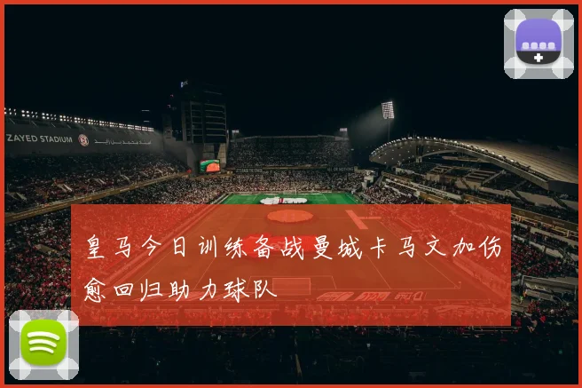 皇马今日训练备战曼城卡马文加伤愈回归助力球队
