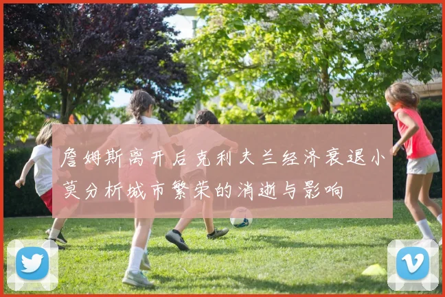 詹姆斯离开后克利夫兰经济衰退小莫分析城市繁荣的消逝与影响