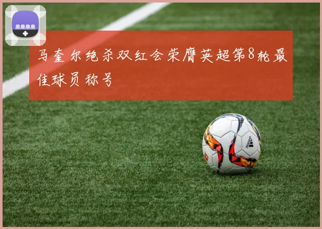 马奎尔绝杀双红会荣膺英超第8轮最佳球员称号