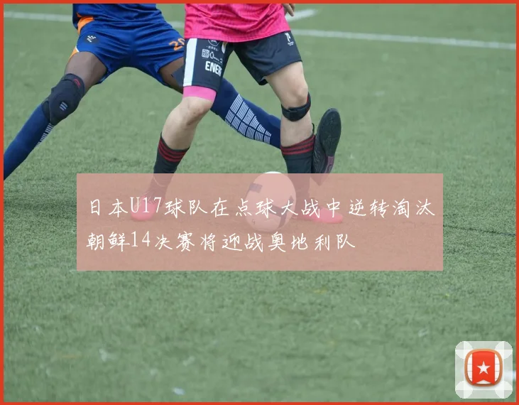 日本U17球队在点球大战中逆转淘汰朝鲜14决赛将迎战奥地利队