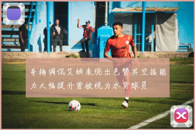 夸梅调侃艾顿表现出色赞其空接能力大幅提升曾被视为水货球员