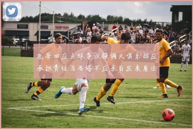 孔蒂回应点球争议强调大俱乐部应承担责任马洛塔不应亲自发表看法