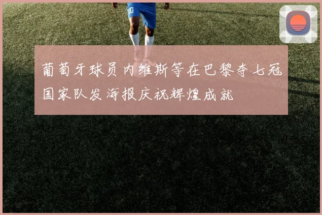 葡萄牙球员内维斯等在巴黎夺七冠国家队发海报庆祝辉煌成就