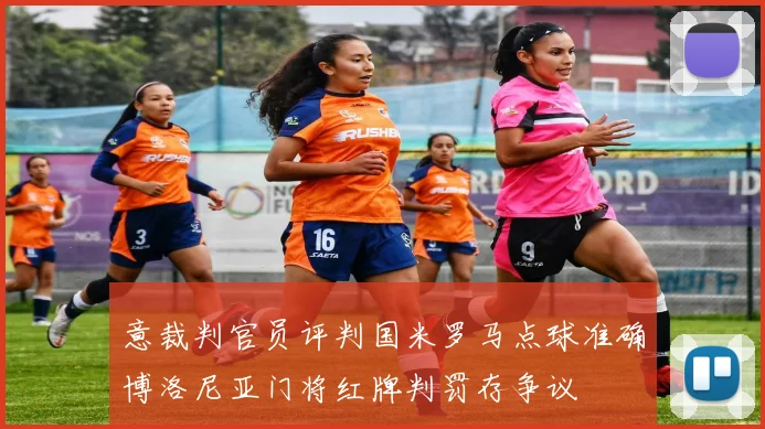 意裁判官员评判国米罗马点球准确博洛尼亚门将红牌判罚存争议