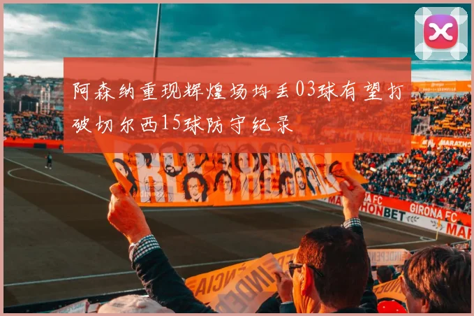 阿森纳重现辉煌场均丢03球有望打破切尔西15球防守纪录