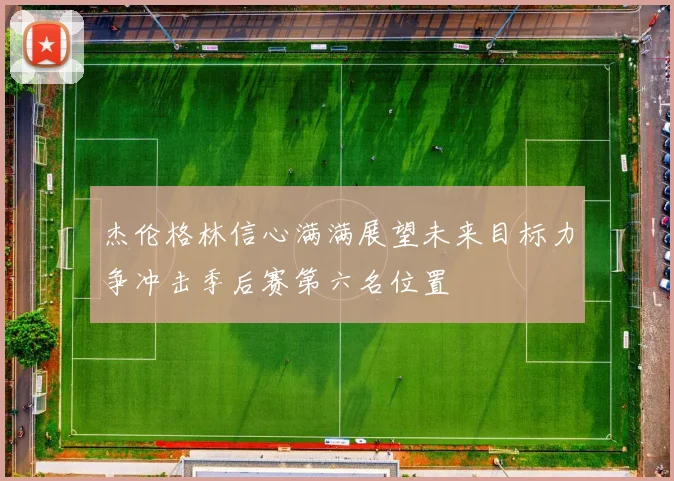 杰伦格林信心满满展望未来目标力争冲击季后赛第六名位置