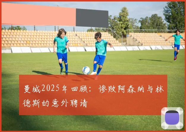 曼城2025年回顾：惨败阿森纳与林德斯的意外聘请