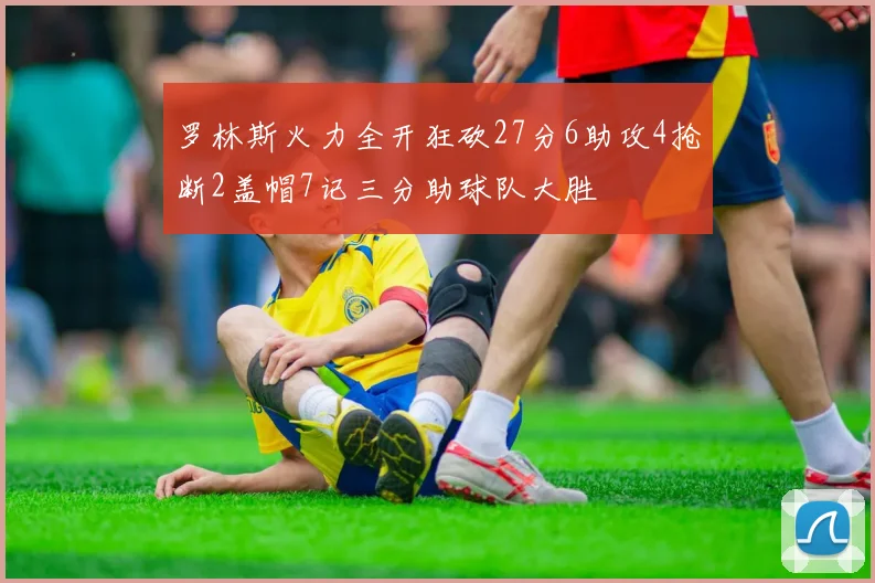 罗林斯火力全开狂砍27分6助攻4抢断2盖帽7记三分助球队大胜