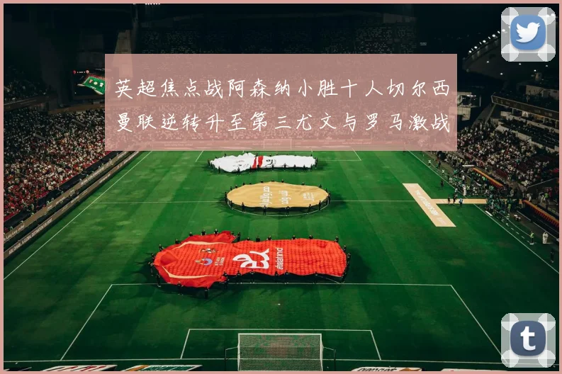 英超焦点战阿森纳小胜十人切尔西曼联逆转升至第三尤文与罗马激战平局