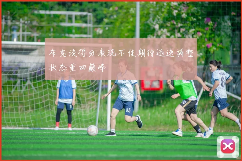 布克谈得分表现不佳期待迅速调整状态重回巅峰
