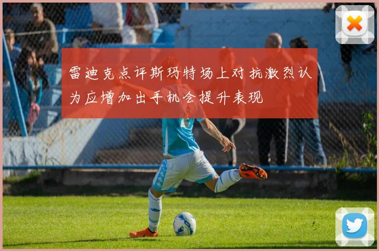 雷迪克点评斯玛特场上对抗激烈认为应增加出手机会提升表现