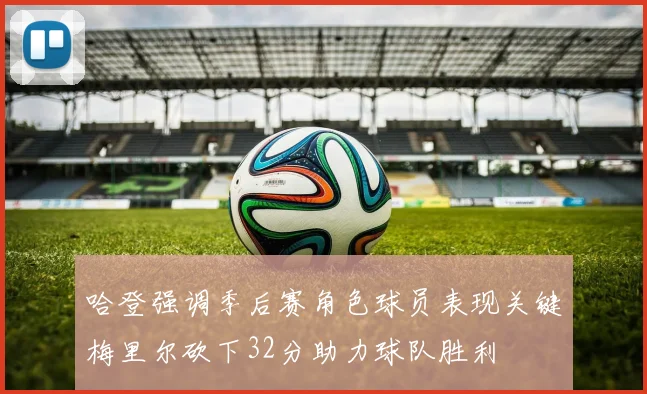 哈登强调季后赛角色球员表现关键梅里尔砍下32分助力球队胜利