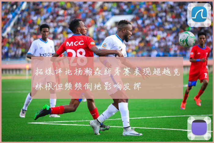 拓媒评论杨瀚森新秀赛表现超越克林根但频频倒地影响发挥