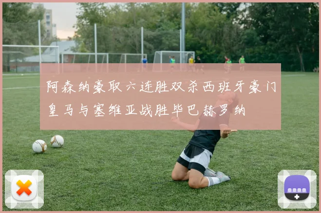 阿森纳豪取六连胜双杀西班牙豪门皇马与塞维亚战胜毕巴赫罗纳