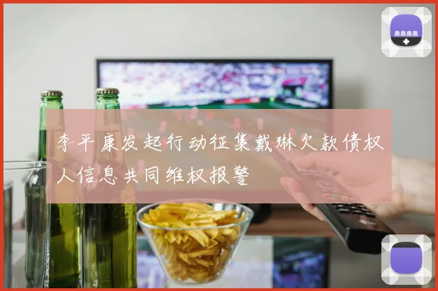 李平康发起行动征集戴琳欠款债权人信息共同维权报警