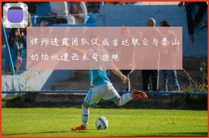 律师透露团队促成吉达联合与泰山的协议遭西米奇拒绝
