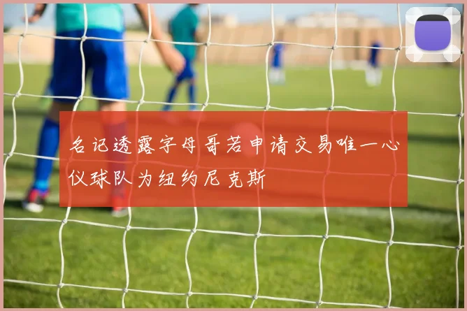 名记透露字母哥若申请交易唯一心仪球队为纽约尼克斯