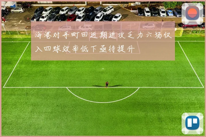 海港对手町田近期进攻乏力六场仅入四球效率低下亟待提升