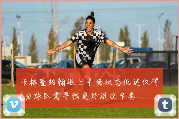 卡梅隆约翰逊上半场状态低迷仅得5分球队需寻找更好进攻节奏