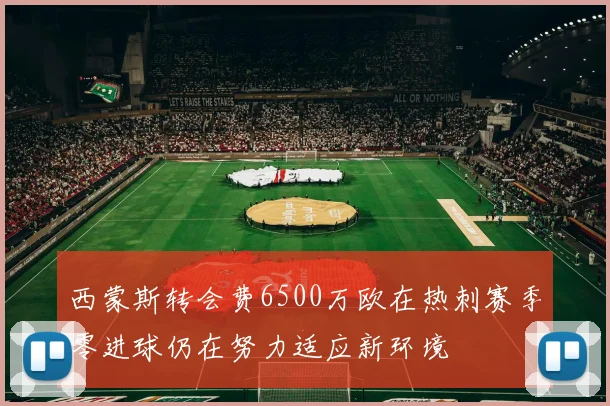 西蒙斯转会费6500万欧在热刺赛季零进球仍在努力适应新环境