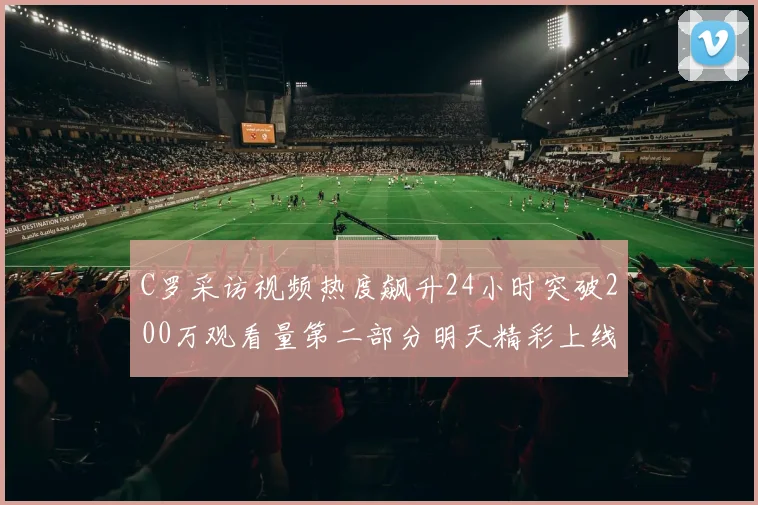 C罗采访视频热度飙升24小时突破200万观看量第二部分明天精彩上线