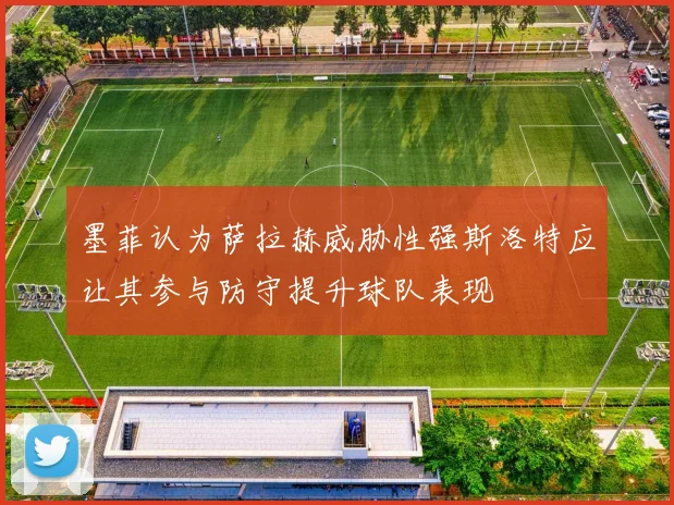 墨菲认为萨拉赫威胁性强斯洛特应让其参与防守提升球队表现