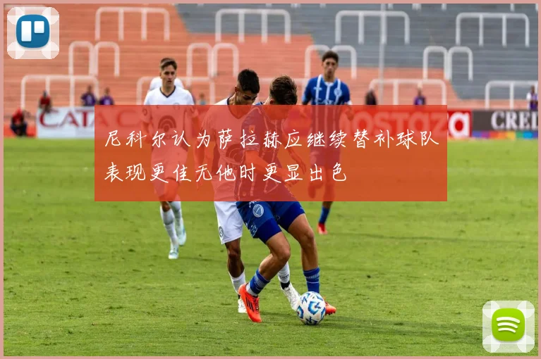 尼科尔认为萨拉赫应继续替补球队表现更佳无他时更显出色