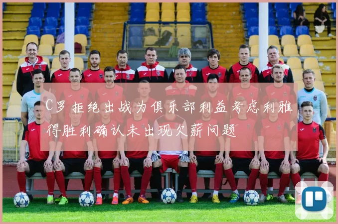 C罗拒绝出战为俱乐部利益考虑利雅得胜利确认未出现欠薪问题