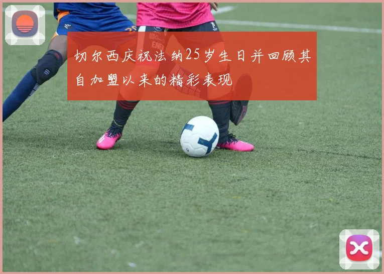 切尔西庆祝法纳25岁生日并回顾其自加盟以来的精彩表现