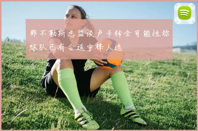 那不勒斯总监谈卢卡转会可能性称球队已有合适中锋人选
