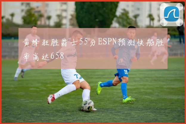黄蜂狂胜爵士55分ESPN预测快船胜率高达658