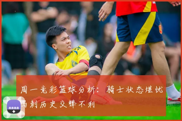 周一竞彩篮球分析：骑士状态堪忧马刺历史交锋不利