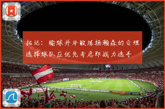拓记：输球并非锻炼杨瀚森的合理选择球队应优先考虑即战力选手