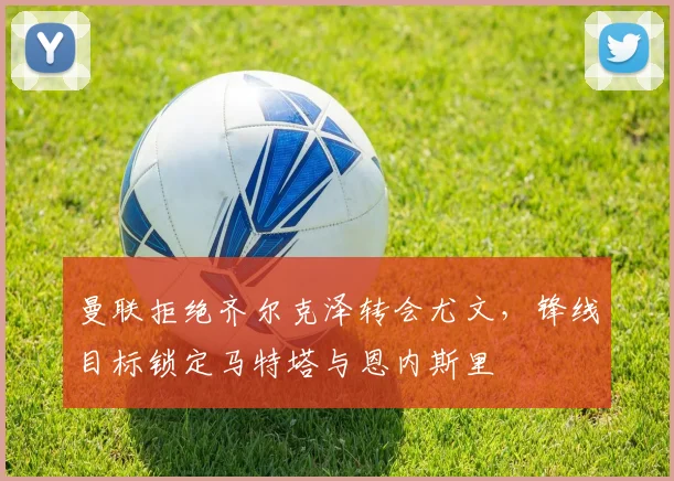 曼联拒绝齐尔克泽转会尤文，锋线目标锁定马特塔与恩内斯里