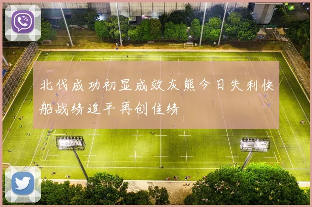 北伐成功初显成效灰熊今日失利快船战绩追平再创佳绩