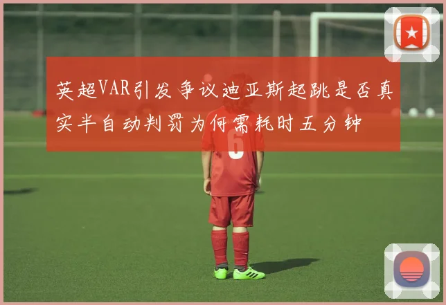 英超VAR引发争议迪亚斯起跳是否真实半自动判罚为何需耗时五分钟